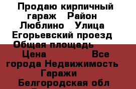 Продаю кирпичный гараж › Район ­ Люблино › Улица ­ Егорьевский проезд › Общая площадь ­ 18 › Цена ­ 280 000 - Все города Недвижимость » Гаражи   . Белгородская обл.,Валуйский р-н